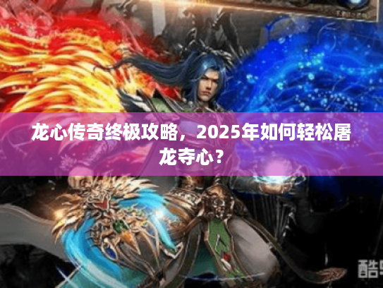 龙心传奇终极攻略，2025年如何轻松屠龙夺心？