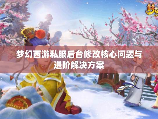 梦幻西游私服后台修改核心问题与进阶解决方案