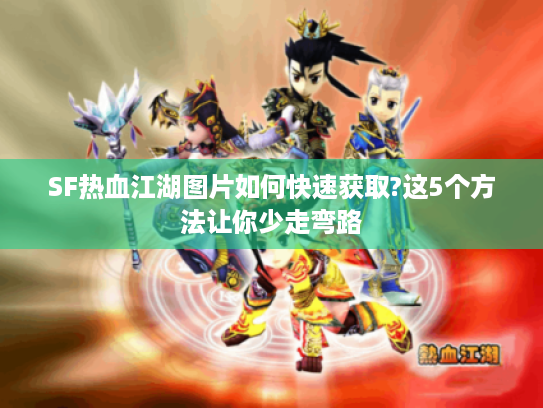 SF热血江湖图片如何快速获取?这5个方法让你少走弯路