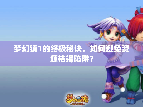 梦幻镇1的终极秘诀，如何避免资源枯竭陷阱？