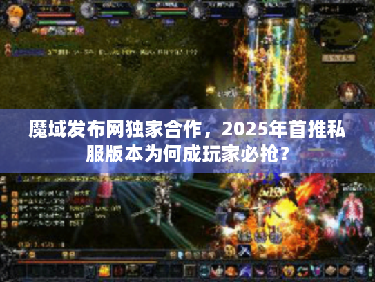 魔域发布网独家合作，2025年首推私服版本为何成玩家必抢？