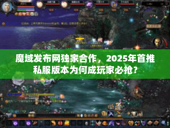 魔域发布网独家合作，2025年首推私服版本为何成玩家必抢？