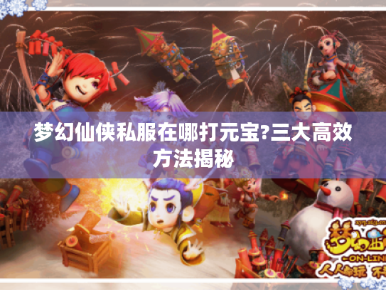 梦幻仙侠私服在哪打元宝?三大高效方法揭秘