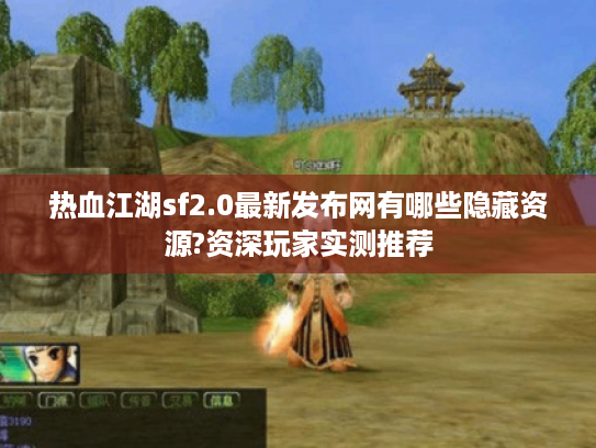 热血江湖sf2.0最新发布网有哪些隐藏资源?资深玩家实测推荐