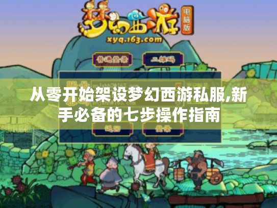 从零开始架设梦幻西游私服,新手必备的七步操作指南