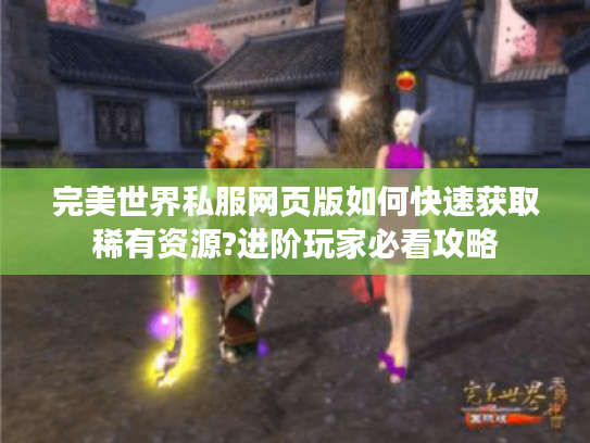 完美世界私服网页版如何快速获取稀有资源?进阶玩家必看攻略
