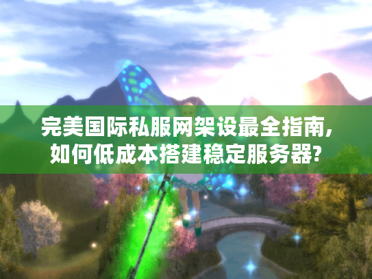 完美国际私服网架设最全指南,如何低成本搭建稳定服务器?