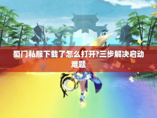 蜀门私服下载了怎么打开?三步解决启动难题