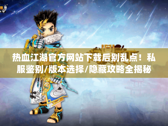 热血江湖官方网站下载后别乱点！私服鉴别/版本选择/隐藏攻略全揭秘