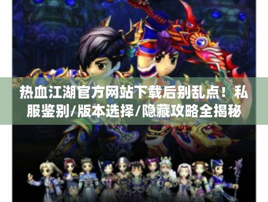 热血江湖官方网站下载后别乱点！私服鉴别/版本选择/隐藏攻略全揭秘