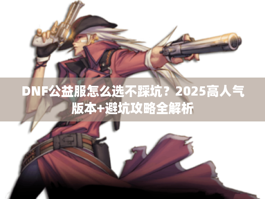 DNF公益服怎么选不踩坑？2025高人气版本+避坑攻略全解析