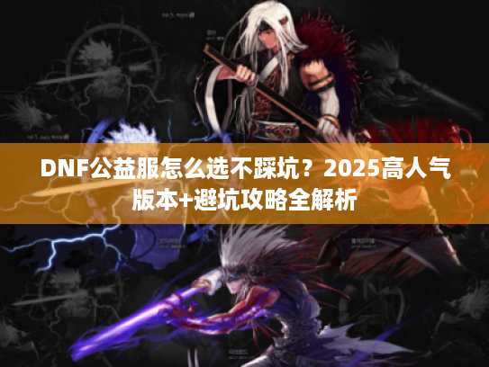 DNF公益服怎么选不踩坑？2025高人气版本+避坑攻略全解析