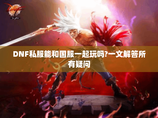 DNF私服能和国服一起玩吗?一文解答所有疑问