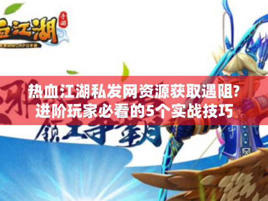 热血江湖私发网资源获取遇阻?进阶玩家必看的5个实战技巧