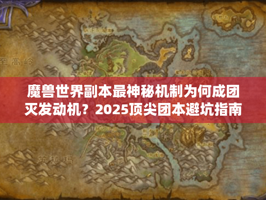 魔兽世界副本最神秘机制为何成团灭发动机？2025顶尖团本避坑指南