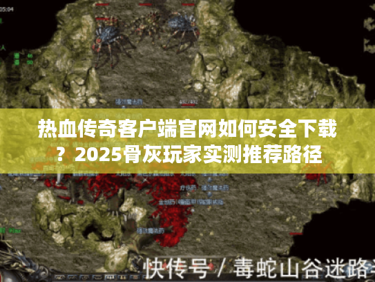 热血传奇客户端官网如何安全下载？2025骨灰玩家实测推荐路径