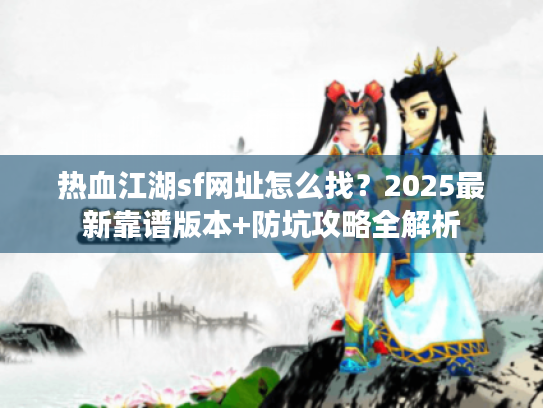 热血江湖sf网址怎么找？2025最新靠谱版本+防坑攻略全解析