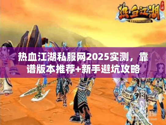 热血江湖私服网2025实测，靠谱版本推荐+新手避坑攻略