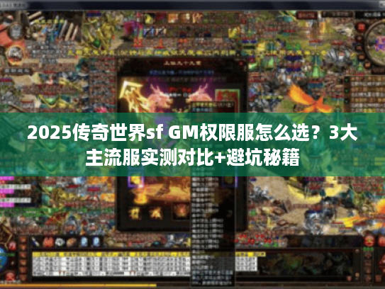 2025传奇世界sf GM权限服怎么选？3大主流服实测对比+避坑秘籍