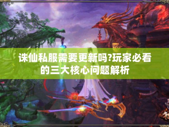 诛仙私服需要更新吗?玩家必看的三大核心问题解析