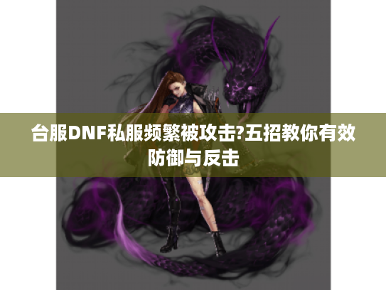 台服DNF私服频繁被攻击?五招教你有效防御与反击