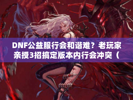DNF公益服行会和谐难？老玩家亲授3招搞定版本内行会冲突（附攻略）