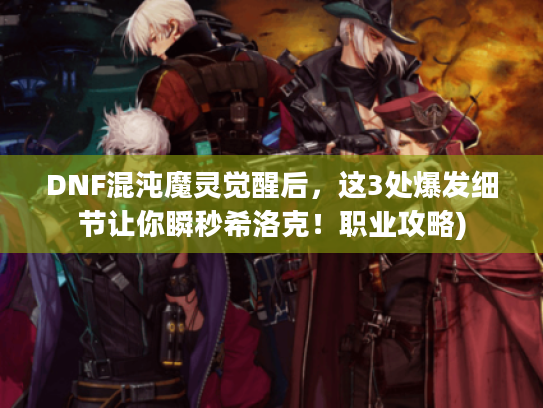 DNF混沌魔灵觉醒后，这3处爆发细节让你瞬秒希洛克！职业攻略)