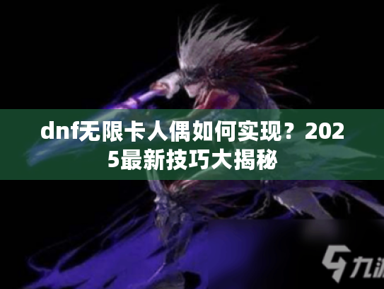 dnf无限卡人偶如何实现？2025最新技巧大揭秘
