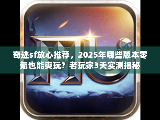 奇迹sf放心推荐，2025年哪些版本零氪也能爽玩？老玩家3天实测揭秘