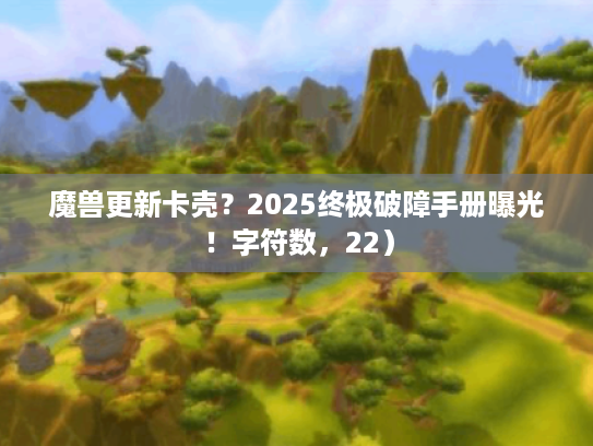 魔兽更新卡壳？2025终极破障手册曝光！字符数，22）