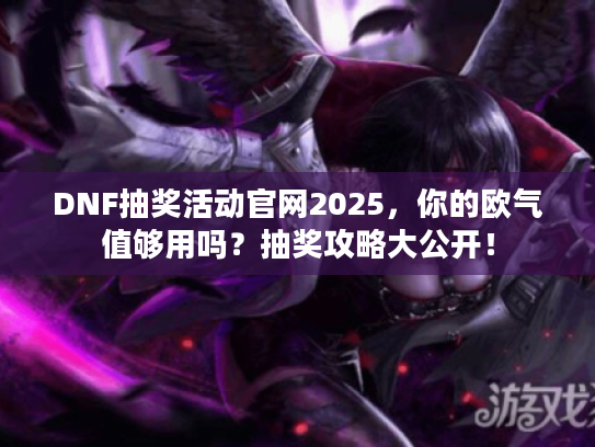DNF抽奖活动官网2025，你的欧气值够用吗？抽奖攻略大公开！