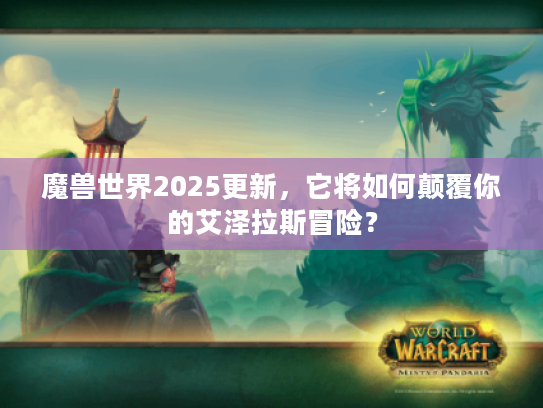 魔兽世界2025更新，它将如何颠覆你的艾泽拉斯冒险？