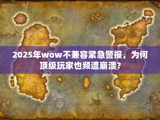 2025年wow不兼容紧急警报，为何顶级玩家也频遭崩溃？