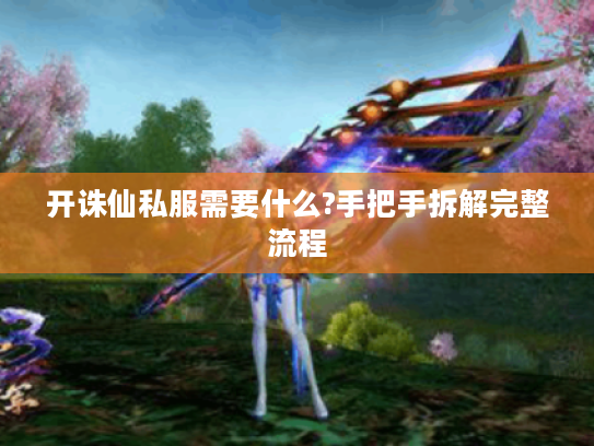 开诛仙私服需要什么?手把手拆解完整流程