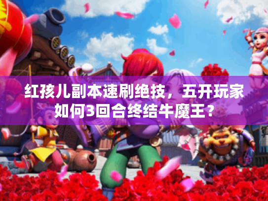 红孩儿副本速刷绝技，五开玩家如何3回合终结牛魔王？