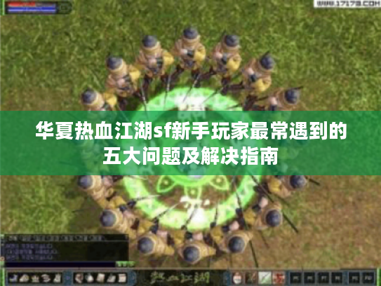 华夏热血江湖sf新手玩家最常遇到的五大问题及解决指南