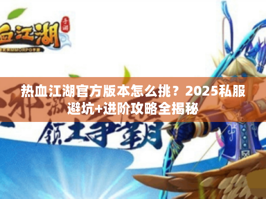 热血江湖官方版本怎么挑？2025私服避坑+进阶攻略全揭秘