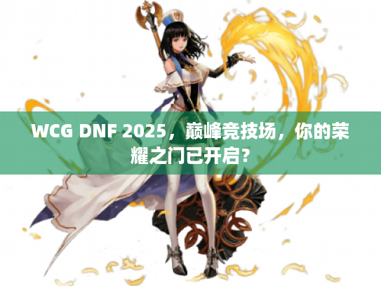 WCG DNF 2025，巅峰竞技场，你的荣耀之门已开启？