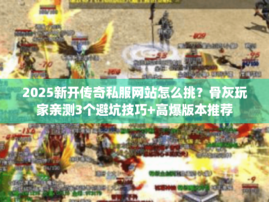 2025新开传奇私服网站怎么挑？骨灰玩家亲测3个避坑技巧+高爆版本推荐