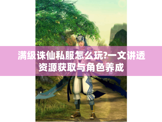 满级诛仙私服怎么玩?一文讲透资源获取与角色养成