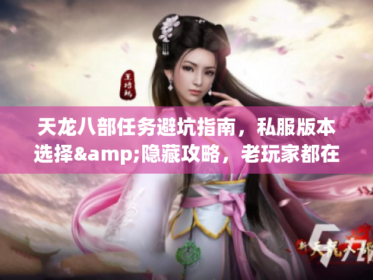 天龙八部任务避坑指南，私服版本选择&隐藏攻略，老玩家都在用的实战技巧？