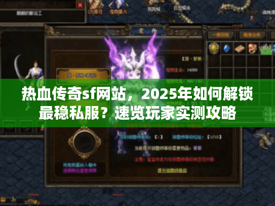 热血传奇sf网站，2025年如何解锁最稳私服？速览玩家实测攻略