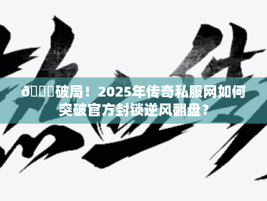 🔍破局！2025年传奇私服网如何突破官方封锁逆风翻盘？