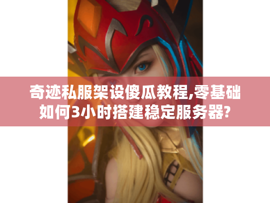 奇迹私服架设傻瓜教程,零基础如何3小时搭建稳定服务器?