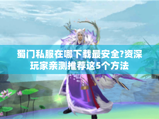 蜀门私服在哪下载最安全?资深玩家亲测推荐这5个方法