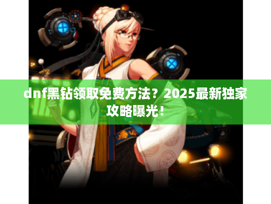 dnf黑钻领取免费方法？2025最新独家攻略曝光！
