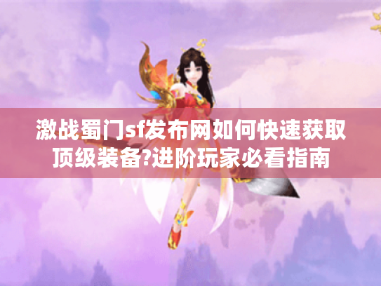 激战蜀门sf发布网如何快速获取顶级装备?进阶玩家必看指南