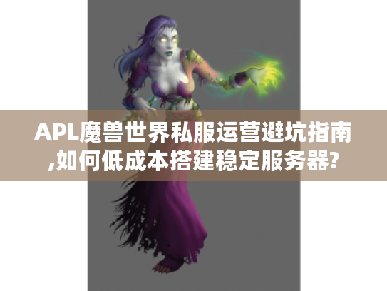 APL魔兽世界私服运营避坑指南,如何低成本搭建稳定服务器?