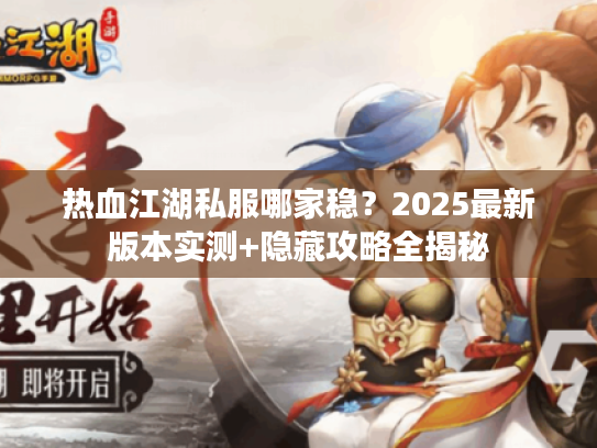 热血江湖私服哪家稳？2025最新版本实测+隐藏攻略全揭秘