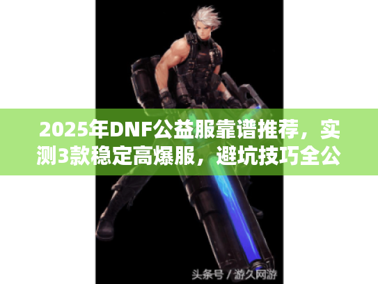 2025年DNF公益服靠谱推荐，实测3款稳定高爆服，避坑技巧全公开！